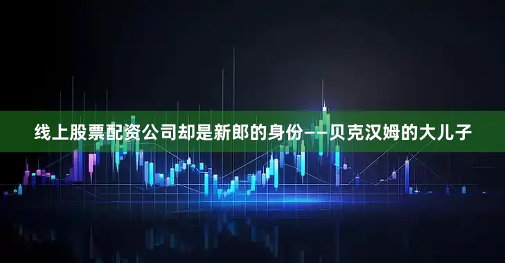 线上股票配资公司却是新郎的身份——贝克汉姆的大儿子