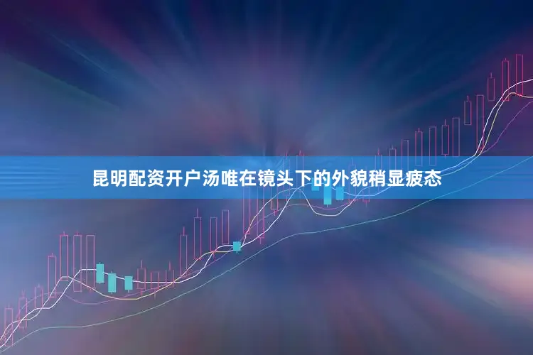 昆明配资开户汤唯在镜头下的外貌稍显疲态