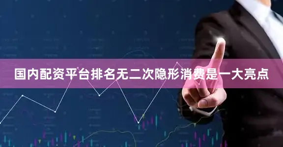国内配资平台排名无二次隐形消费是一大亮点