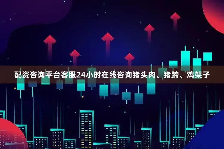 配资咨询平台客服24小时在线咨询猪头肉、猪蹄、鸡架子