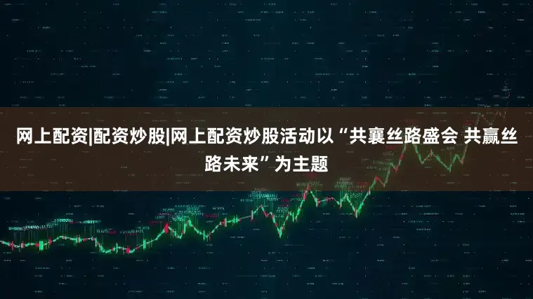 网上配资|配资炒股|网上配资炒股活动以“共襄丝路盛会 共赢丝路未来”为主题