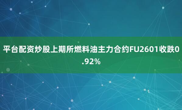 平台配资炒股上期所燃料油主力合约FU2601收跌0.92%